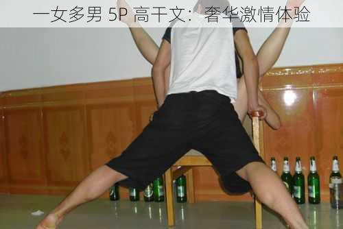 一女多男 5P 高干文：奢华激情体验