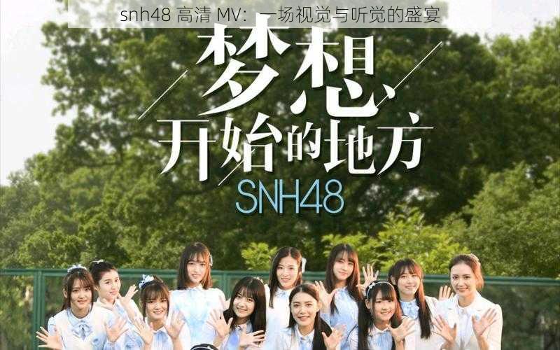 snh48 高清 MV：一场视觉与听觉的盛宴