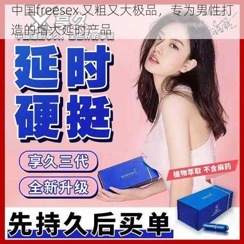 中国freesex 又粗又大极品，专为男性打造的增大延时产品