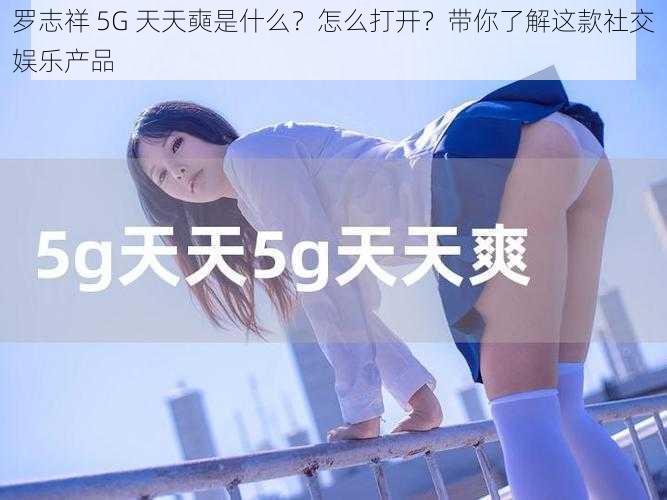 罗志祥 5G 天天奭是什么？怎么打开？带你了解这款社交娱乐产品