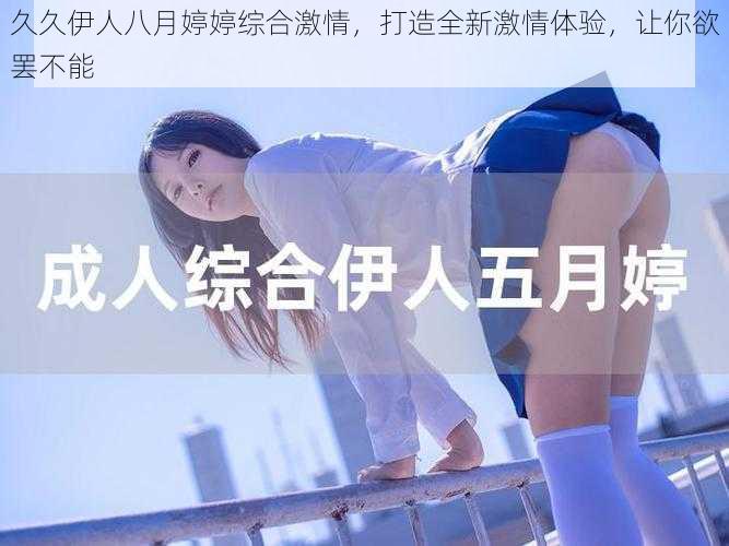 久久伊人八月婷婷综合激情，打造全新激情体验，让你欲罢不能