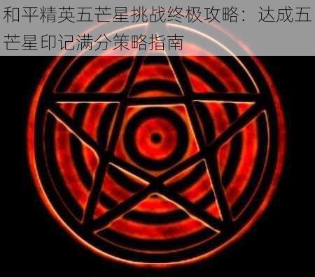 和平精英五芒星挑战终极攻略：达成五芒星印记满分策略指南