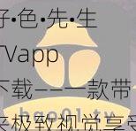 好•色•先•生 TVapp 下载——一款带来极致视觉享受的视频播放软件