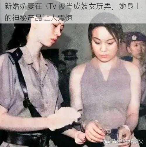 新婚娇妻在 KTV 被当成妓女玩弄，她身上的神秘产品让人震惊