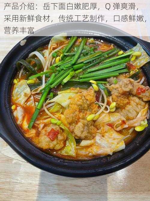 产品介绍：岳下面白嫩肥厚，Q 弹爽滑，采用新鲜食材，传统工艺制作，口感鲜嫩，营养丰富