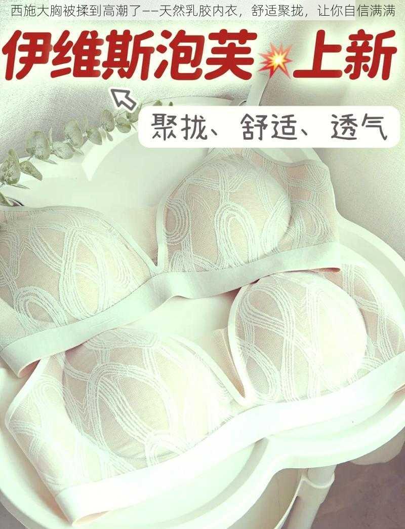 西施大胸被揉到高潮了——天然乳胶内衣，舒适聚拢，让你自信满满