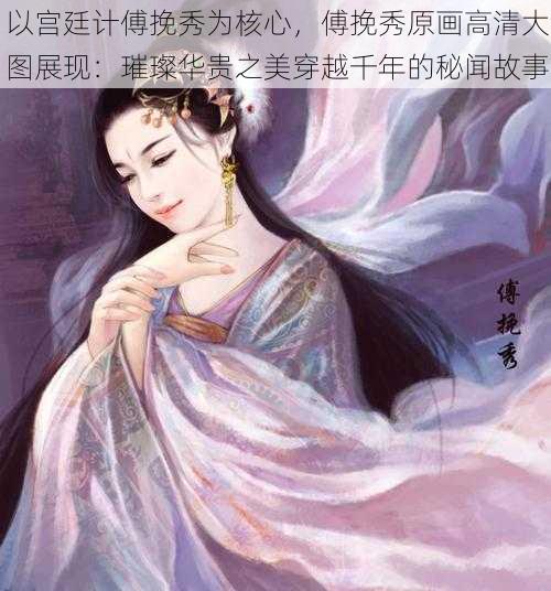 以宫廷计傅挽秀为核心，傅挽秀原画高清大图展现：璀璨华贵之美穿越千年的秘闻故事