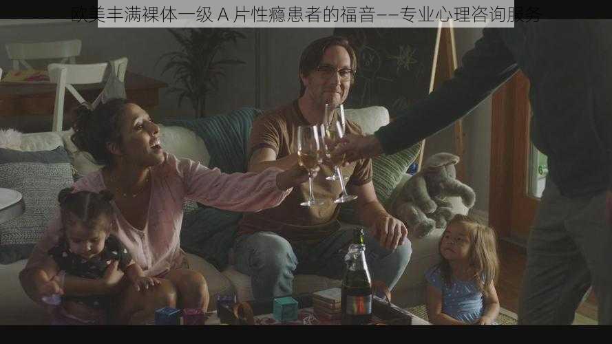 欧美丰满裸体一级 A 片性瘾患者的福音——专业心理咨询服务