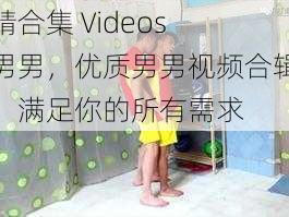 精合集 Videos 男男，优质男男视频合辑，满足你的所有需求