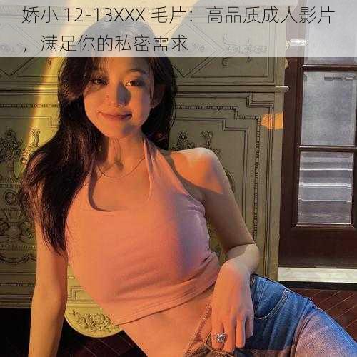 娇小 12-13XXX 毛片：高品质成人影片，满足你的私密需求