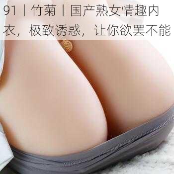 91丨竹菊丨国产熟女情趣内衣，极致诱惑，让你欲罢不能