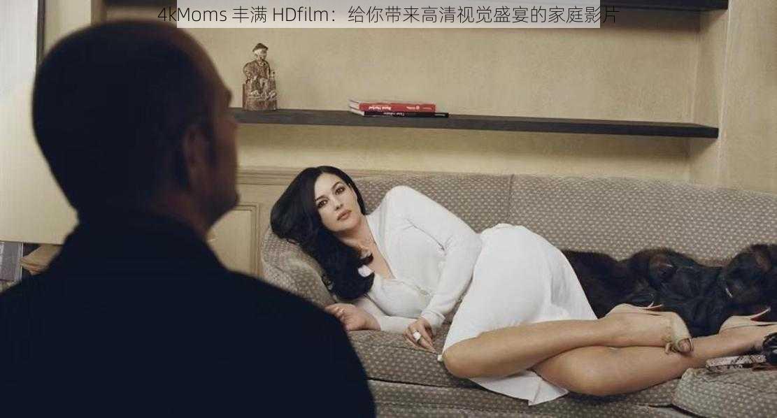 4kMoms 丰满 HDfilm：给你带来高清视觉盛宴的家庭影片