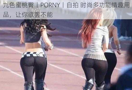 九色蜜桃臀丨PORNY丨自拍 时尚多功能情趣用品，让你欲罢不能