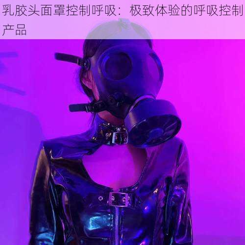 乳胶头面罩控制呼吸：极致体验的呼吸控制产品