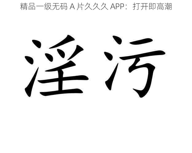 精品一级无码 A 片久久久 APP：打开即高潮