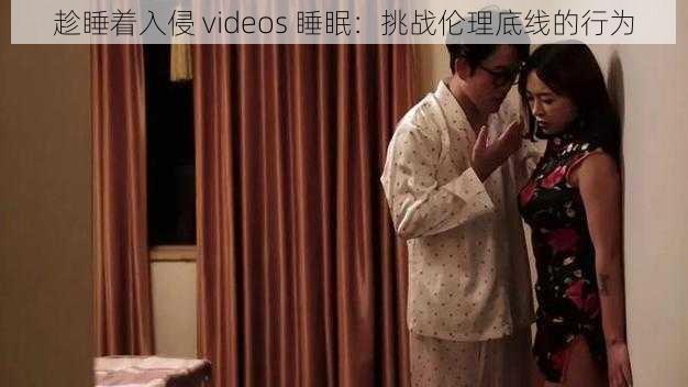 趁睡着入侵 videos 睡眠：挑战伦理底线的行为