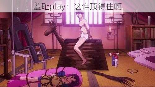 羞耻play：这谁顶得住啊