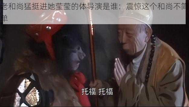 老和尚猛挺进她莹莹的体导演是谁：震惊这个和尚不简单