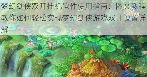 梦幻剑侠双开挂机软件使用指南：图文教程教你如何轻松实现梦幻剑侠游戏双开设置详解