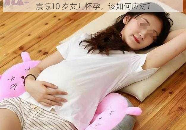 震惊10 岁女儿怀孕，该如何应对？