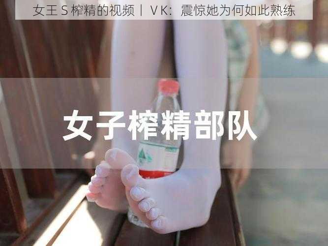 女王 S 榨精的视频丨ⅤK：震惊她为何如此熟练