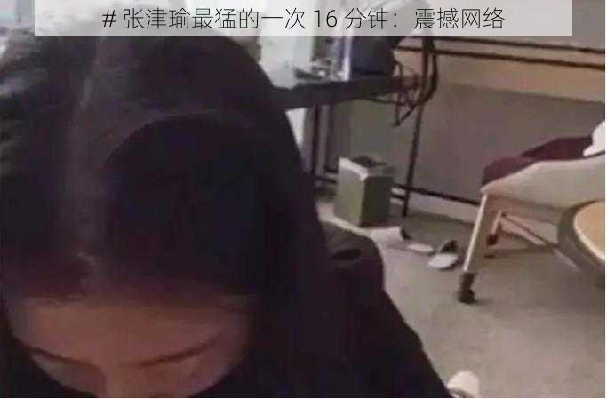 # 张津瑜最猛的一次 16 分钟：震撼网络