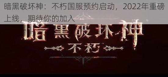 暗黑破坏神：不朽国服预约启动，2022年重磅上线，期待你的加入