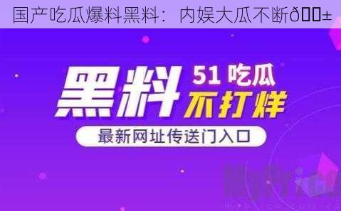 国产吃瓜爆料黑料：内娱大瓜不断😱