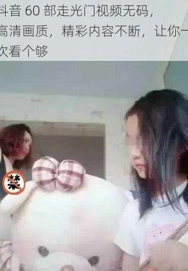 抖音 60 部走光门视频无码，高清画质，精彩内容不断，让你一次看个够