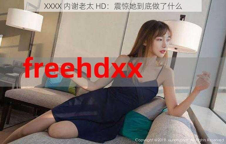 XXXX 内谢老太 HD：震惊她到底做了什么