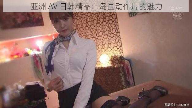 亚洲 AV 日韩精品：岛国动作片的魅力