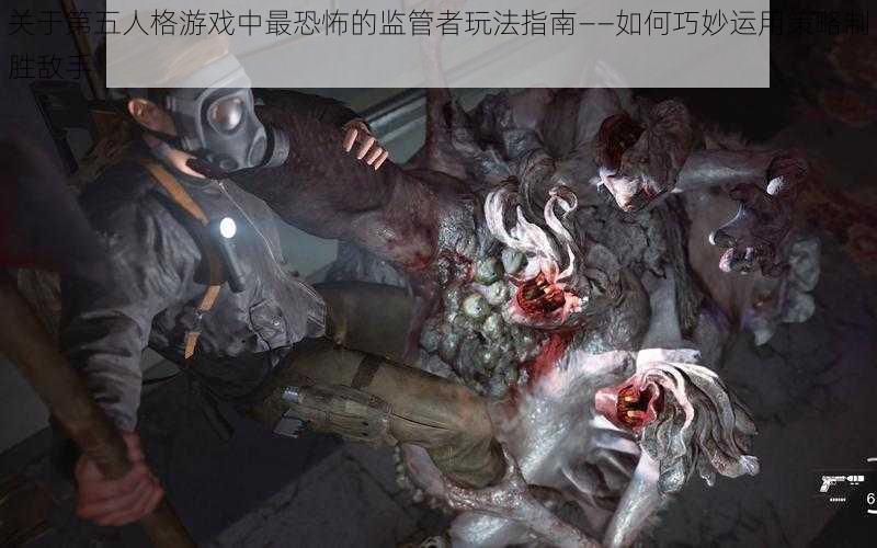 关于第五人格游戏中最恐怖的监管者玩法指南——如何巧妙运用策略制胜敌手