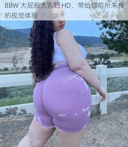 BBW 大屁股大乳妇 HD，带给你前所未有的视觉体验