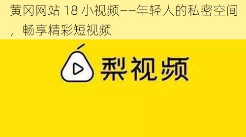 黄冈网站 18 小视频——年轻人的私密空间，畅享精彩短视频