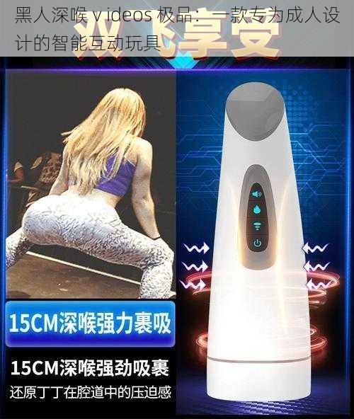 黑人深喉ⅴideos 极品：一款专为成人设计的智能互动玩具