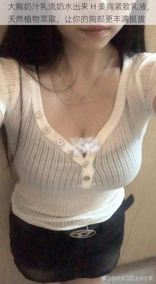 大胸奶汁乳流奶水出来 H 美胸紧致乳液，天然植物萃取，让你的胸部更丰满挺拔