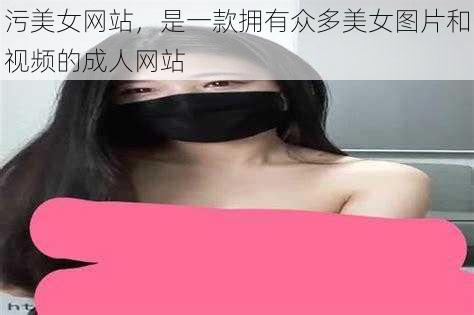 污美女网站，是一款拥有众多美女图片和视频的成人网站