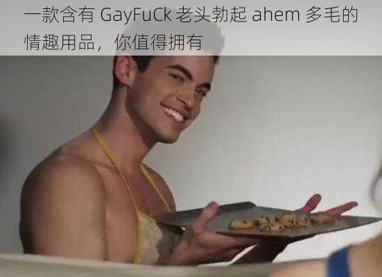 一款含有 GayFuCk 老头勃起 ahem 多毛的情趣用品，你值得拥有