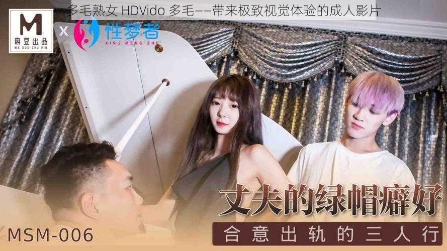 多毛熟女 HDVido 多毛——带来极致视觉体验的成人影片