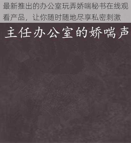 最新推出的办公室玩弄娇喘秘书在线观看产品，让你随时随地尽享私密刺激