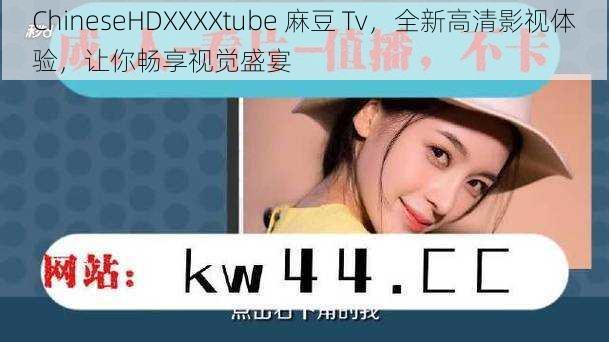 ChineseHDXXXXtube 麻豆 Tv，全新高清影视体验，让你畅享视觉盛宴