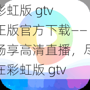 彩虹版 gtv 正版官方下载——畅享高清直播，尽在彩虹版 gtv