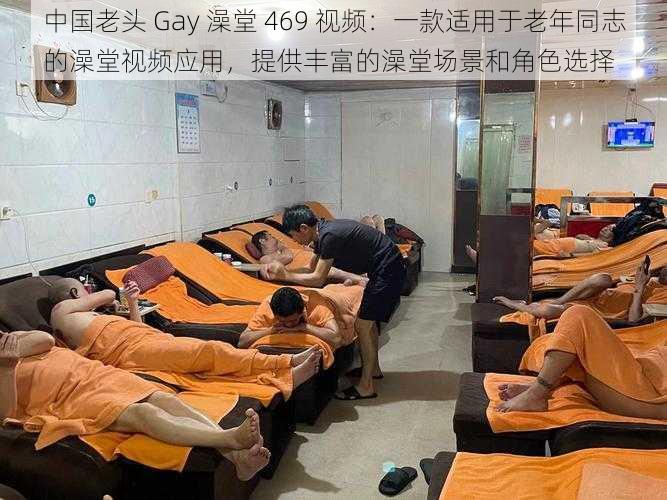 中国老头 Gay 澡堂 469 视频：一款适用于老年同志的澡堂视频应用，提供丰富的澡堂场景和角色选择