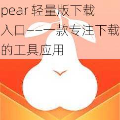 pear 轻量版下载入口——一款专注下载的工具应用