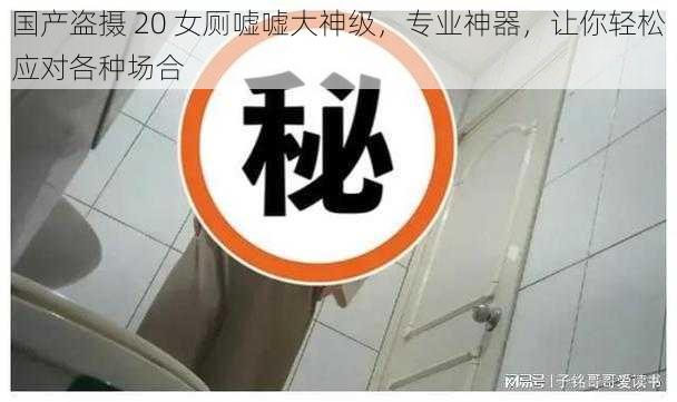 国产盗摄 20 女厕嘘嘘大神级，专业神器，让你轻松应对各种场合