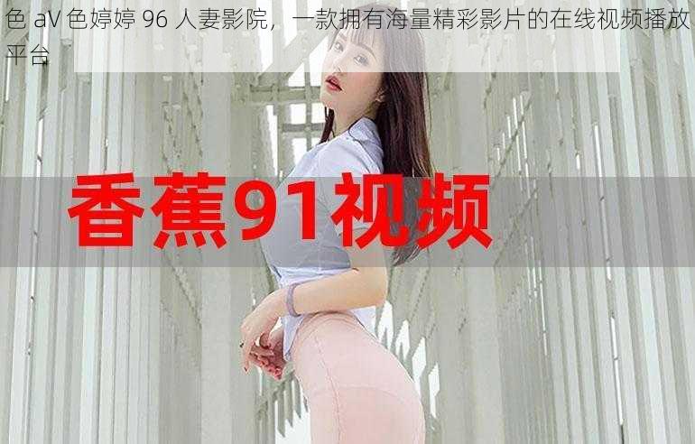 色 aV 色婷婷 96 人妻影院，一款拥有海量精彩影片的在线视频播放平台