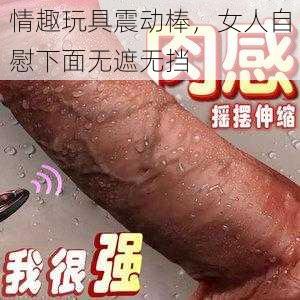 情趣玩具震动棒，女人自慰下面无遮无挡