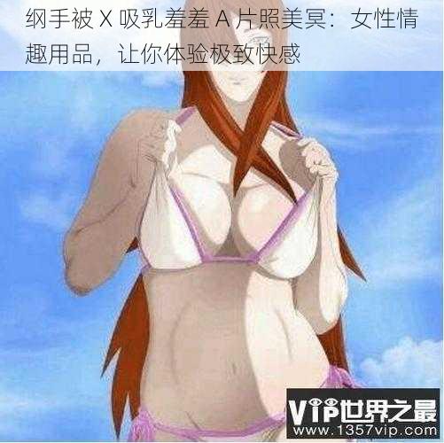 纲手被 X 吸乳羞羞 A 片照美冥：女性情趣用品，让你体验极致快感