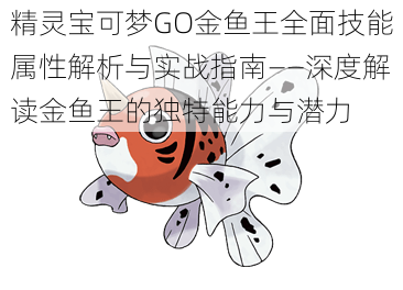 精灵宝可梦GO金鱼王全面技能属性解析与实战指南——深度解读金鱼王的独特能力与潜力