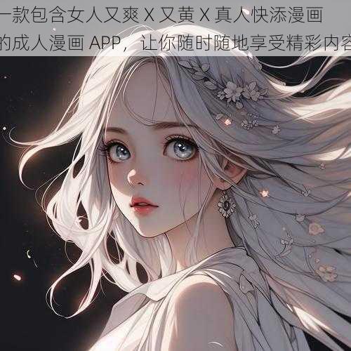 一款包含女人又爽 X 又黄 X 真人快添漫画的成人漫画 APP，让你随时随地享受精彩内容